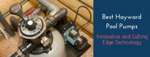 Best Hayward pool pump reviews Innovative and Cutting Edge Technology