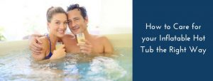How to Care for your Inflatable Hot Tub the Right Way