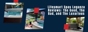 Lifesmart Spas Leganza Reviews The Good, The Bad, and The Luxurious