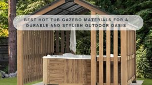 Best Hot Tub Gazebo Materials for a Durable and Stylish Outdoor Oasis