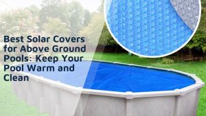 Best Solar Covers for Above Ground Pools